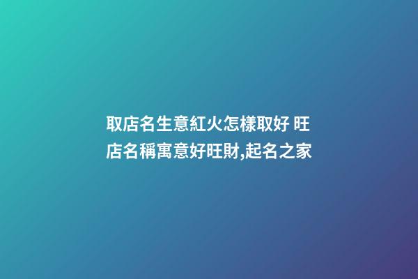 取店名生意紅火怎樣取好 旺店名稱寓意好旺財,起名之家
